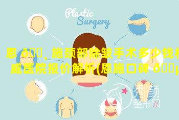 恩 🕸 施颈部除皱手术多少钱权威医院报价解析(恩施口碑 🌵 好的整形医院有哪些)